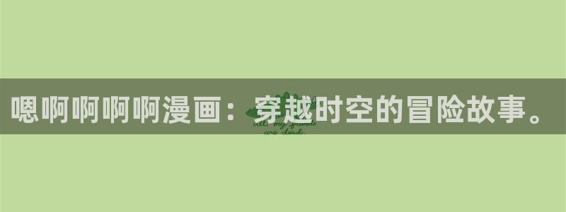 风车漫画下载app：嗯啊啊啊啊漫画：穿越时空的冒险故事。