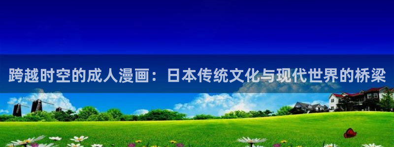 风车漫画免费版：跨越时空的成人漫画：日本传统文化与现代世界的桥梁
